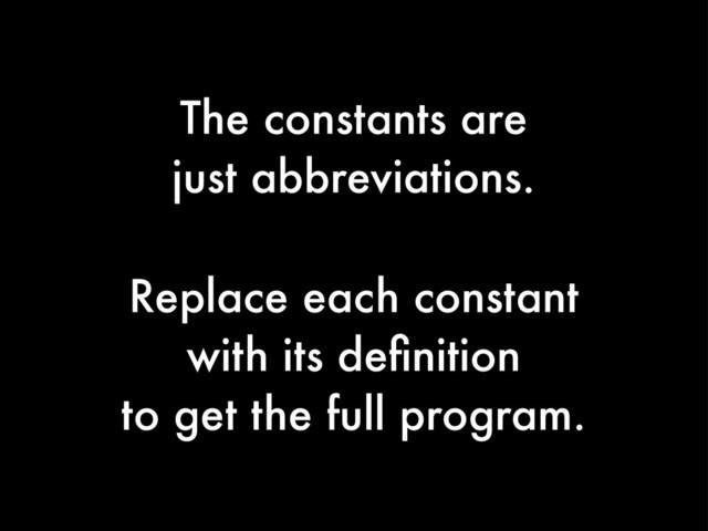The constants are
just abbreviations.
Replace each constant
with its deﬁnition
to get the full program.
