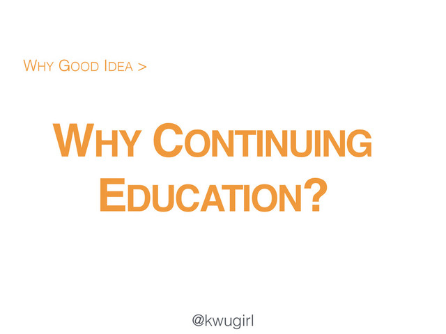 @kwugirl
WHY CONTINUING
EDUCATION?
WHY GOOD IDEA >
