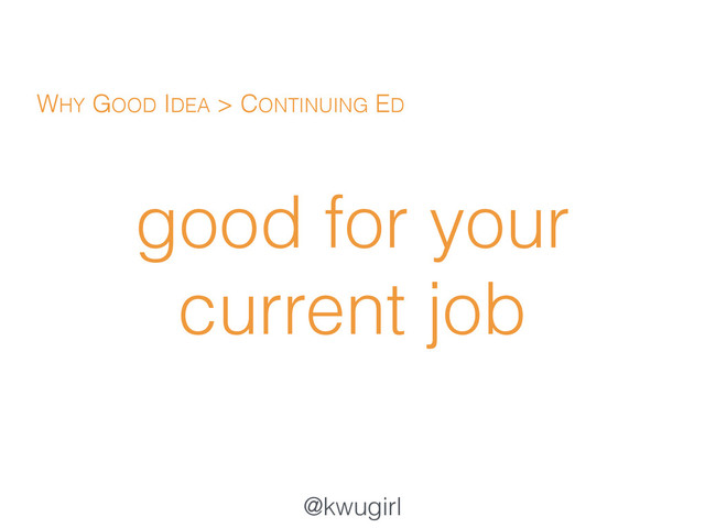 @kwugirl
good for your
current job
WHY GOOD IDEA > CONTINUING ED

