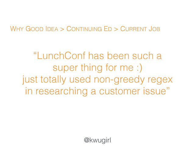 @kwugirl
“LunchConf has been such a
super thing for me :)  
just totally used non-greedy regex
in researching a customer issue”
WHY GOOD IDEA > CONTINUING ED > CURRENT JOB
