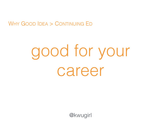 @kwugirl
good for your
career
WHY GOOD IDEA > CONTINUING ED
