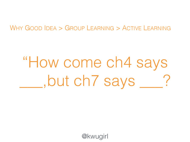 @kwugirl
“How come ch4 says
___,but ch7 says ___?
WHY GOOD IDEA > GROUP LEARNING > ACTIVE LEARNING

