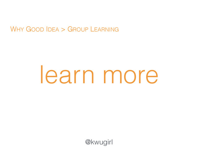 @kwugirl
learn more
WHY GOOD IDEA > GROUP LEARNING
