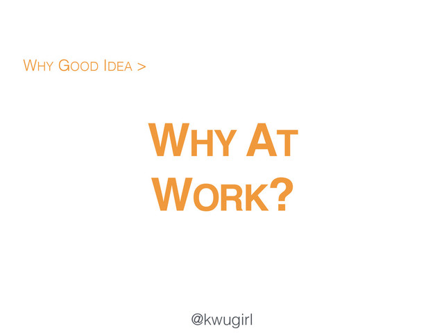 @kwugirl
WHY AT !
WORK?
WHY GOOD IDEA >
