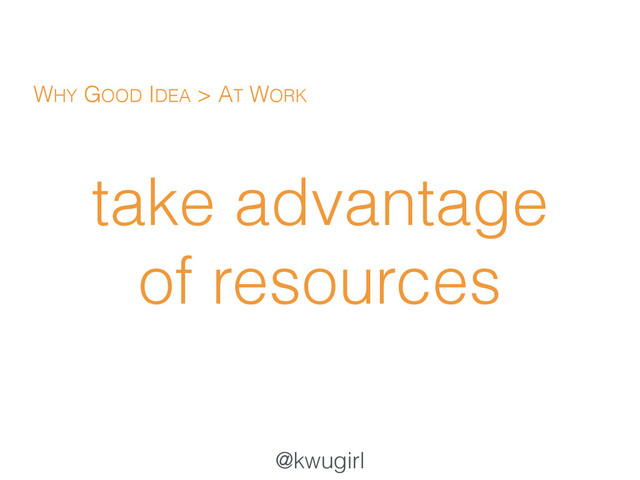 @kwugirl
take advantage
of resources
WHY GOOD IDEA > AT WORK
