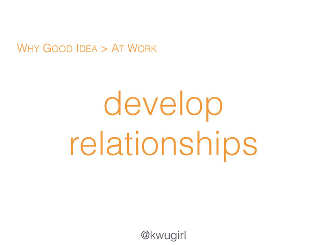 @kwugirl
develop
relationships
WHY GOOD IDEA > AT WORK

