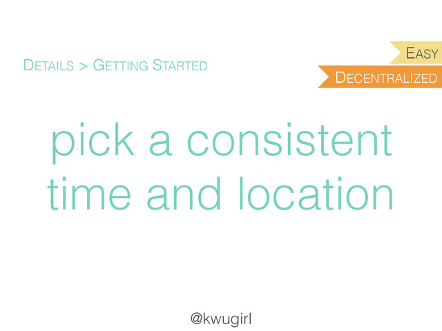 @kwugirl
pick a consistent
time and location
DETAILS > GETTING STARTED
DECENTRALIZED
EASY
