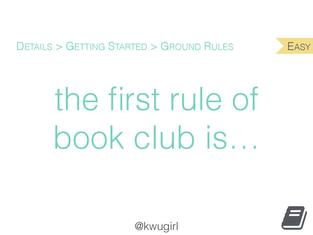 @kwugirl
the ﬁrst rule of
book club is…
DETAILS > GETTING STARTED > GROUND RULES EASY

