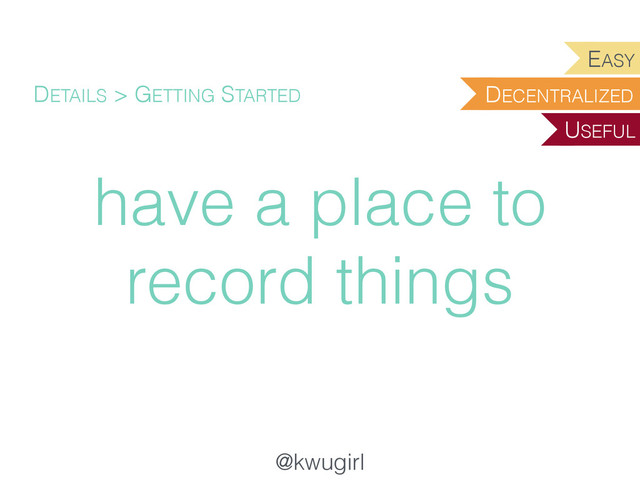 @kwugirl
have a place to
record things
DETAILS > GETTING STARTED DECENTRALIZED
EASY
USEFUL
