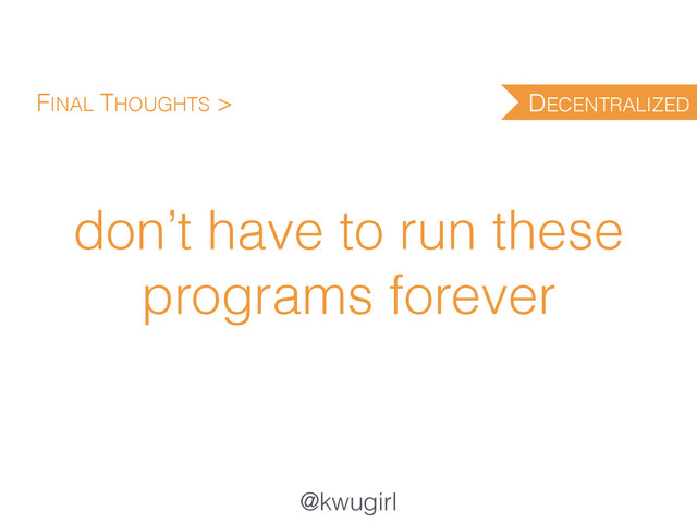 @kwugirl
don’t have to run these
programs forever
FINAL THOUGHTS > DECENTRALIZED
