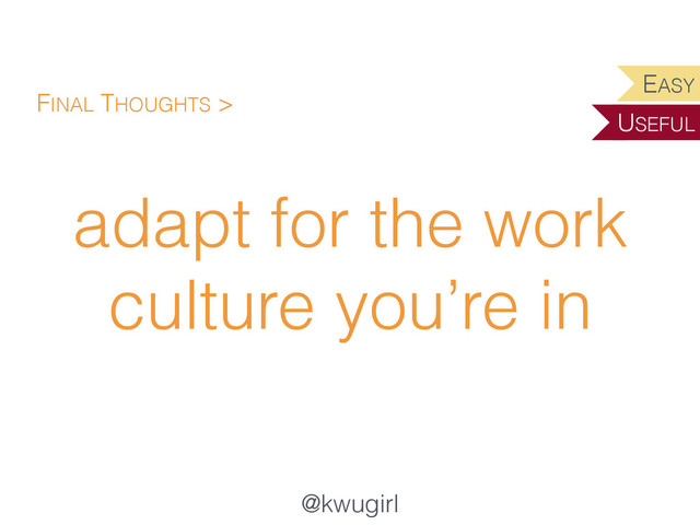 @kwugirl
adapt for the work
culture you’re in
FINAL THOUGHTS >
EASY
USEFUL
