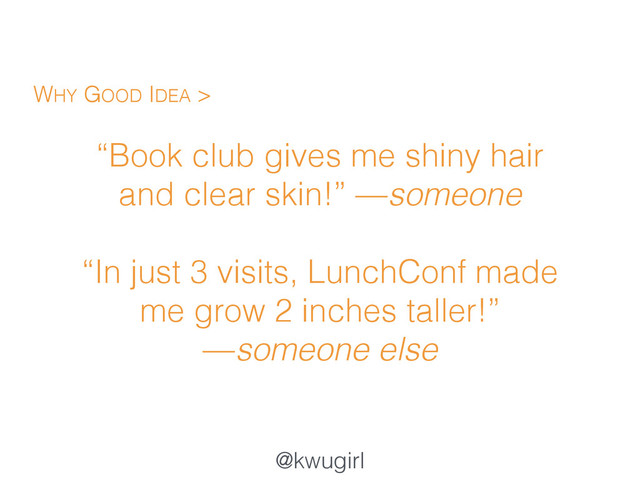 @kwugirl
“Book club gives me shiny hair
and clear skin!” —someone 
“In just 3 visits, LunchConf made
me grow 2 inches taller!”  
—someone else
WHY GOOD IDEA >
