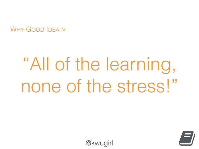 @kwugirl
“All of the learning,
none of the stress!”
WHY GOOD IDEA >
