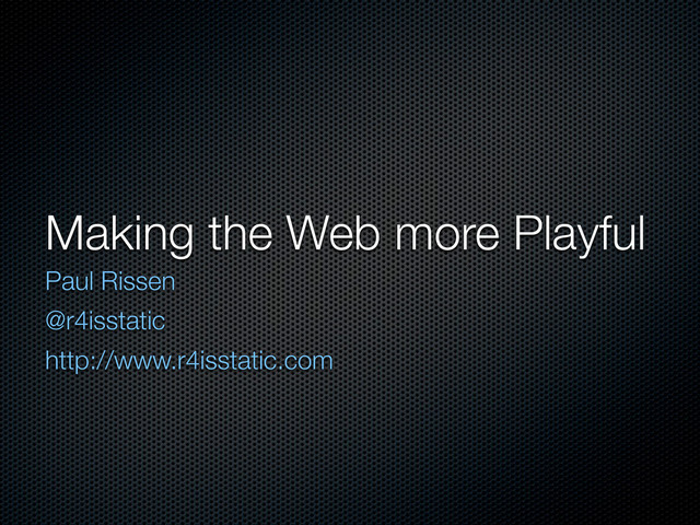Making the Web more Playful
Paul Rissen
@r4isstatic
http://www.r4isstatic.com
