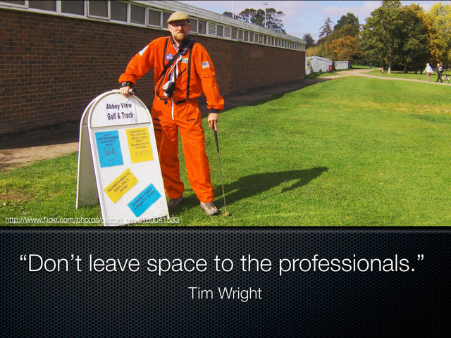 “Don’t leave space to the professionals.”
Tim Wright
http://www.ﬂickr.com/photos/oldton_tim/6189041533
