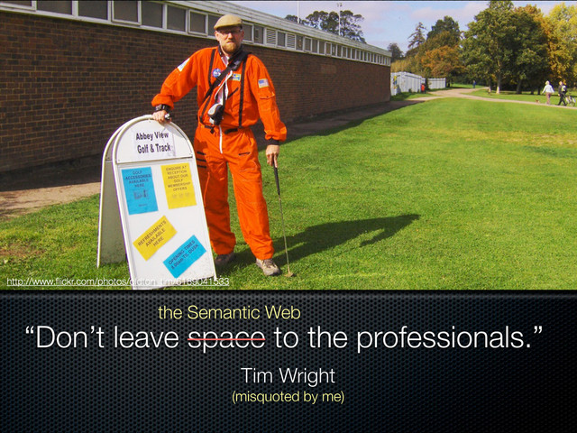 “Don’t leave space to the professionals.”
Tim Wright
http://www.ﬂickr.com/photos/oldton_tim/6189041533
the Semantic Web
(misquoted by me)
