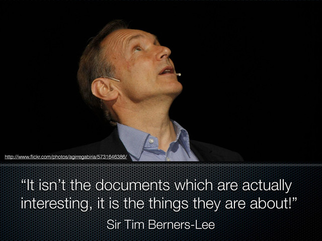 “It isn’t the documents which are actually
interesting, it is the things they are about!”
Sir Tim Berners-Lee
http://www.ﬂickr.com/photos/agirregabiria/5731646386/
