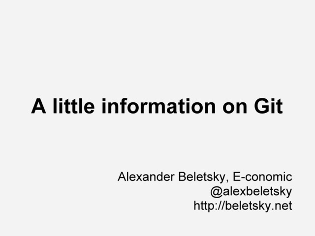 A little information on Git
Alexander Beletsky, E-conomic
@alexbeletsky
http://beletsky.net
