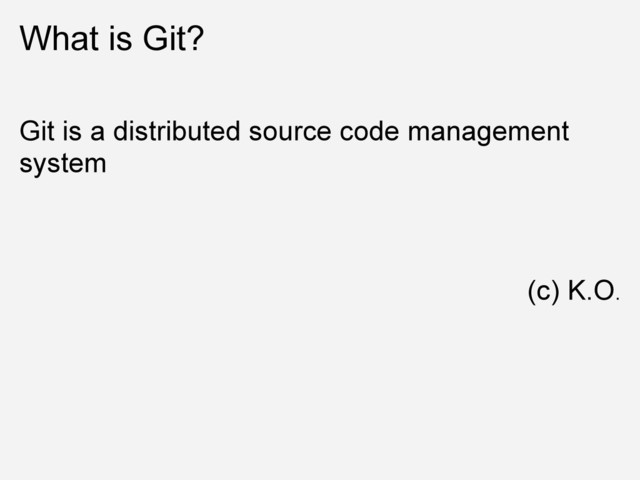 What is Git?
Git is a distributed source code management
system
(c) K.O.
