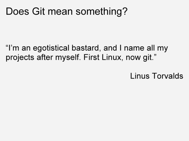 Does Git mean something?
“I’m an egotistical bastard, and I name all my
projects after myself. First Linux, now git.”
Linus Torvalds
