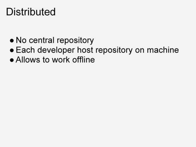 Distributed
● No central repository
● Each developer host repository on machine
● Allows to work offline
