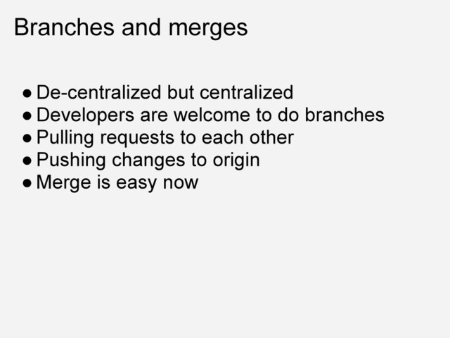 Branches and merges
● De-centralized but centralized
● Developers are welcome to do branches
● Pulling requests to each other
● Pushing changes to origin
● Merge is easy now
