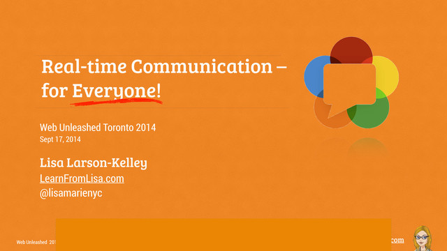 @lisamarienyc | LearnFromLisa.com
Web Unleashed 2014
Real-time Communication – 
for Everyone!
Web Unleashed Toronto 2014
Sept 17, 2014
!
Lisa Larson-Kelley
LearnFromLisa.com
@lisamarienyc
