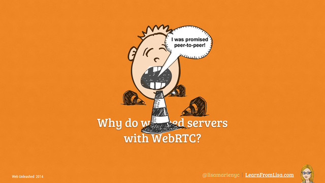 @lisamarienyc | LearnFromLisa.com
Web Unleashed 2014
Why do we need servers
with WebRTC?
I was promised
peer-to-peer!
