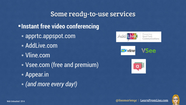 @lisamarienyc | LearnFromLisa.com
Web Unleashed 2014
§Instant free video conferencing
๏ apprtc.appspot.com
๏ AddLive.com
๏ Vline.com
๏ Vsee.com (free and premium)
๏ Appear.in
๏ (and more every day!)
Some ready-to-use services
