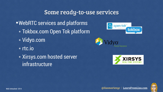 @lisamarienyc | LearnFromLisa.com
Web Unleashed 2014
§WebRTC services and platforms
๏ Tokbox.com Open Tok platform
๏ Vidyo.com
๏ rtc.io
๏ Xirsys.com hosted server  
infrastructure
Some ready-to-use services
