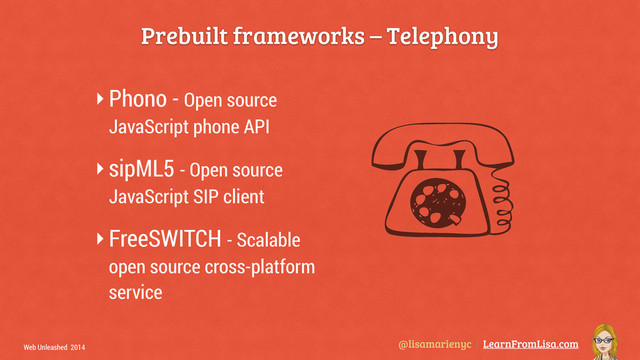 @lisamarienyc | LearnFromLisa.com
Web Unleashed 2014
Prebuilt frameworks – Telephony
‣Phono - Open source
JavaScript phone API
‣sipML5 - Open source
JavaScript SIP client
‣FreeSWITCH - Scalable
open source cross-platform
service
