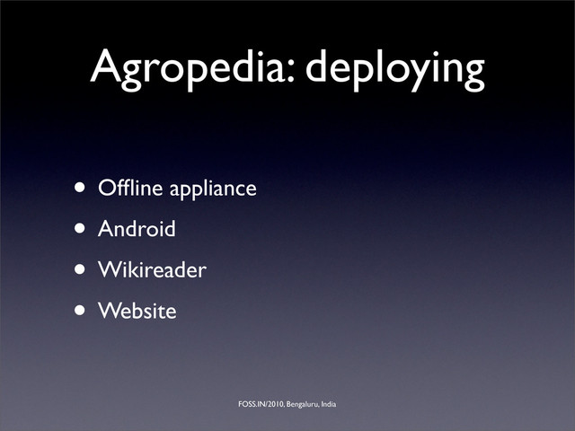 FOSS.IN/2010, Bengaluru, India
Agropedia: deploying
• Ofﬂine appliance
• Android
• Wikireader
• Website
