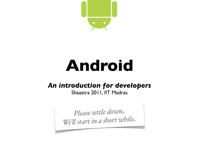 Android
An introduction for developers
Shaastra 2011, IIT Madras
Please settle down
We’" start in a short while
