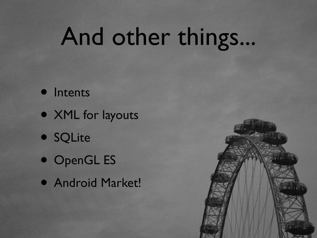 And other things...
• Intents
• XML for layouts
• SQLite
• OpenGL ES
• Android Market!
