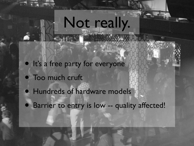 Not really.
• It’s a free party for everyone
• Too much cruft
• Hundreds of hardware models
• Barrier to entry is low -- quality affected!
