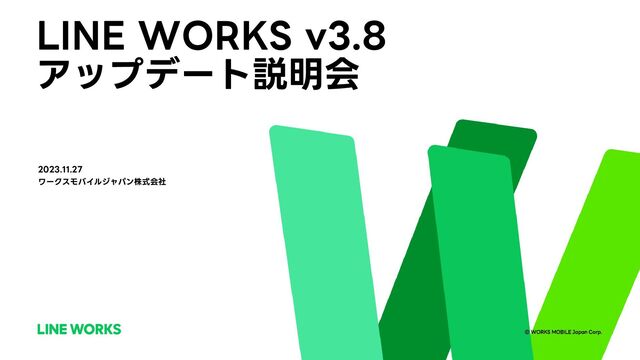 ⓒ WORKS MOBILE Japan Corp.
LINE WORKS v3.8
アップデート説明会
2023.11.27
ワークスモバイルジャパン株式会社
