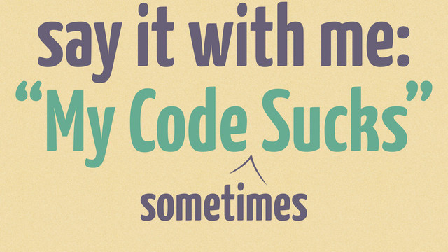 say it with me:
“My Code Sucks”
sometimes
