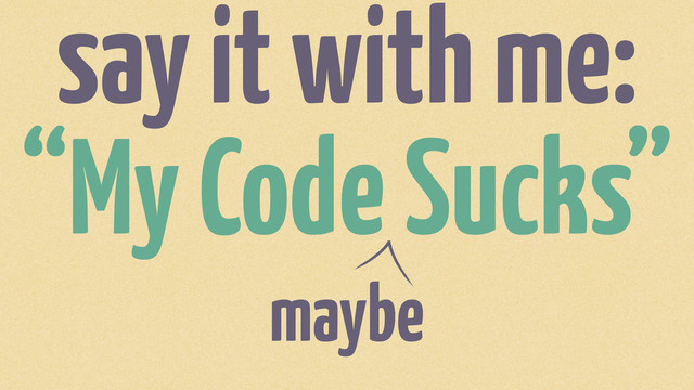 say it with me:
“My Code Sucks”
maybe
