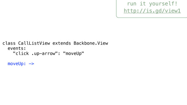 run it yourself!
http://is.gd/view1
class CallListView extends Backbone.View
events:
"click .up-arrow": "moveUp"
moveUp: ->
