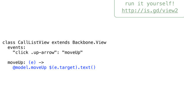 run it yourself!
http://is.gd/view2
class CallListView extends Backbone.View
events:
"click .up-arrow": "moveUp"
moveUp: (e) ->
@model.moveUp $(e.target).text()
