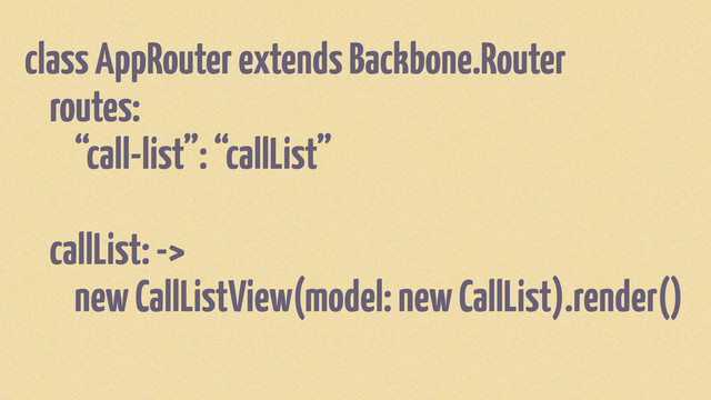 class AppRouter extends Backbone.Router
routes:
“call-list”: “callList”
callList: ->
new CallListView(model: new CallList).render()
