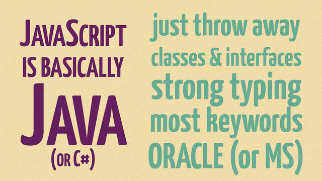 just throw away
classes & interfaces
strong typing
most keywords
ORACLE (or MS)
JAVASCRIPT
IS BASICALLY
JAVA
(OR C#)
