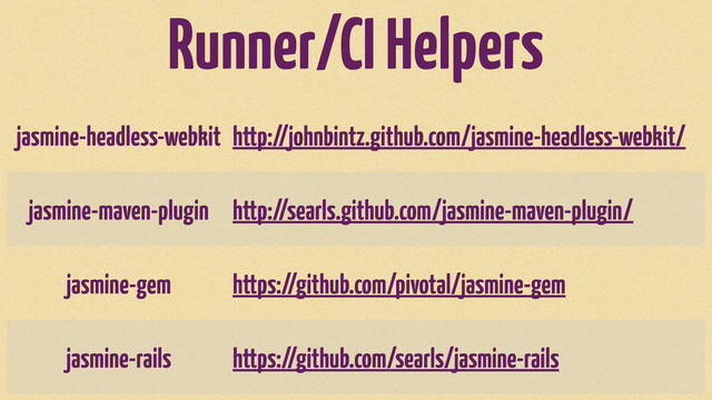 Runner/CI Helpers
jasmine-headless-webkit http://johnbintz.github.com/jasmine-headless-webkit/
jasmine-maven-plugin http://searls.github.com/jasmine-maven-plugin/
jasmine-gem https://github.com/pivotal/jasmine-gem
jasmine-rails https://github.com/searls/jasmine-rails
