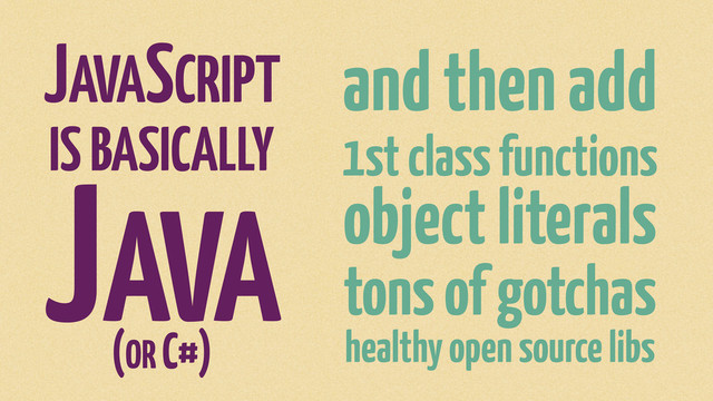 JAVASCRIPT
IS BASICALLY
JAVA
(OR C#)
and then add
1st class functions
object literals
tons of gotchas
healthy open source libs
