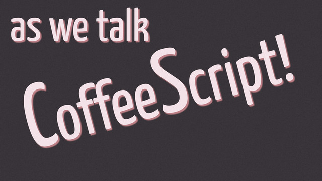 CoffeeScript!
as we talk
