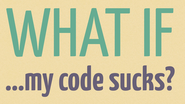 ...my code sucks?
WHAT IF
