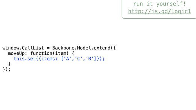 run it yourself!
http://is.gd/logic1
window.CallList = Backbone.Model.extend({
moveUp: function(item) {
this.set({items: ['A','C','B']});
}
});
