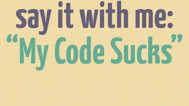 say it with me:
“My Code Sucks”
