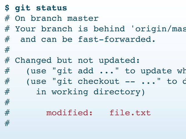 $ git status
# On branch master
# Your branch is behind 'origin/mas
# and can be fast-forwarded.
#
# Changed but not updated:
# (use "git add ..." to update wh
# (use "git checkout -- ..." to d
# in working directory)
#
# modified: file.txt
#

