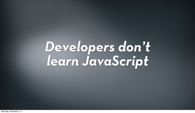 Developers don’t
learn JavaScript
Saturday, November 5, 11
